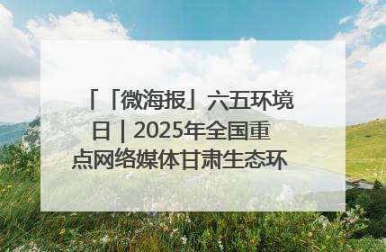 「微海报」六五环境日｜2025年全国重点网络媒体甘肃生态环保行走进凉州区